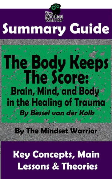 Summary Guide: The Body Keeps The Score: Brain, Mind, and Body in the Healing of Trauma: By Dr. Bessel van der Kolk   The Mindset Warrior Summary Guide - The Mindset Warrior