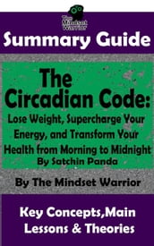Summary Guide: The Circadian Code: Lose Weight, Supercharge Your Energy, and Transform Your Health from Morning to Midnight: By Satchin Panda   The Mindset Warrior Summary Guide