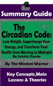 Summary Guide: The Circadian Code: Lose Weight, Supercharge Your Energy, and Transform Your Health from Morning to Midnight: By Satchin Panda The Mindset Warrior Summary Guide