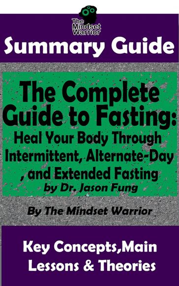 Summary Guide: The Complete Guide to Fasting: Heal Your Body Through Intermittent, Alternate-Day, and Extended Fasting: by Dr. Jason Fung   The Mindset Warrior Summary Guide - The Mindset Warrior