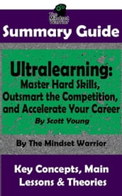 Summary Guide: Ultralearning: Master Hard Skills, Outsmart the Competition, and Accelerate Your Career: By Scott Young The Mindset Warrior Summary Guide