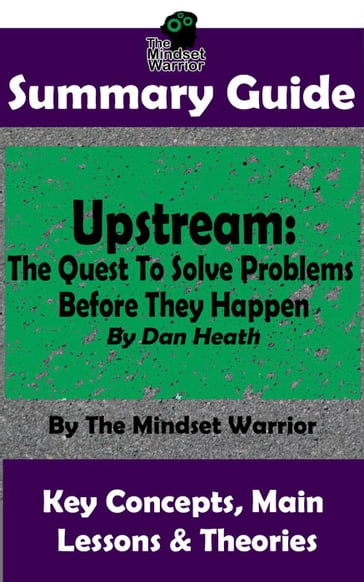 Summary Guide: Upstream: The Quest To Solve Problems Before They Happen: By Dan Heath   The Mindset Warrior Summary Guide - The Mindset Warrior