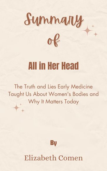 Summary Of All in Her Head The Truth and Lies Early Medicine Taught Us About Women's Bodies and Why It Matters Today by Elizabeth Comen - Mr