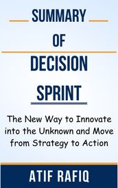 Summary Of Decision Sprint The New Way to Innovate into the Unknown and Move from Strategy to Action by Atif Rafiq
