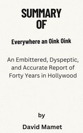 Summary Of Everywhere an Oink Oink An Embittered, Dyspeptic, and Accurate Report of Forty Years in Hollywood by David Mamet