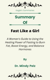 Summary Of Fast Like a Girl A Woman s Guide to Using the Healing Power of Fasting to Burn Fat, Boost Energy, and Balance Hormones by Dr. Mindy Pelz