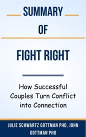 Summary Of Fight Right How Successful Couples Turn Conflict into Connection by Julie Schwartz Gottman PhD, John Gottman PhD