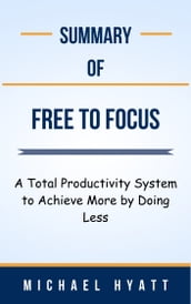 Summary Of Free to Focus A Total Productivity System to Achieve More by Doing Less by Michael Hyatt