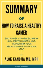 Summary Of How to Raise a Healthy Gamer End Power Struggles, Break Bad Screen Habits, and Transform Your Relationship with Your Kids by Alok Kanojia MD, MPH