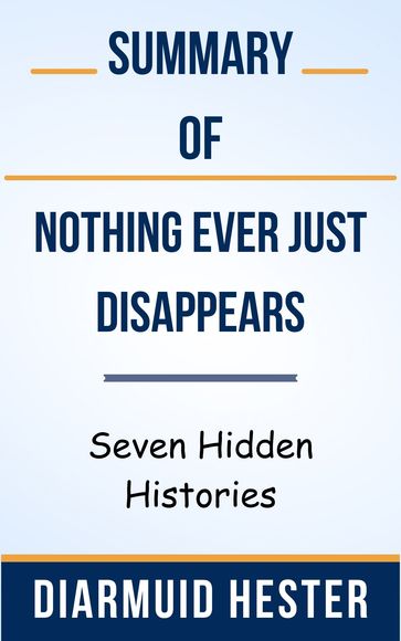 Summary Of Nothing Ever Just Disappears Seven Hidden Histories by Diarmuid Hester - Ideal Summary