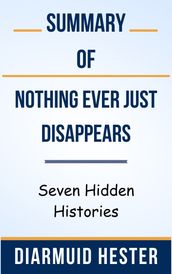 Summary Of Nothing Ever Just Disappears Seven Hidden Histories by Diarmuid Hester