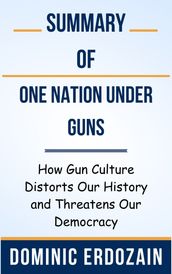 Summary Of One Nation Under Guns How Gun Culture Distorts Our History and Threatens Our Democracy by Dominic Erdozain