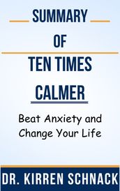 Summary Of Ten Times Calmer Beat Anxiety and Change Your Life by Dr. Kirren Schnack