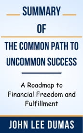 Summary Of The Common Path to Uncommon Success A Roadmap to Financial Freedom and Fulfillment by John Lee Dumas