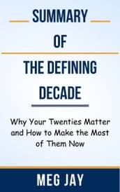 Summary Of The Defining Decade Why Your Twenties Matter and How to Make the Most of Them Now by Meg Jay