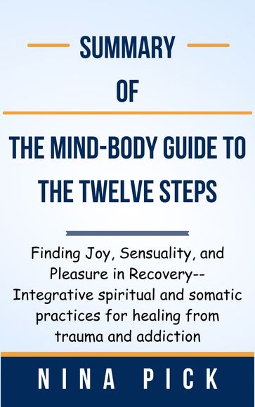 Summary Of The Mind-Body Guide to the Twelve Steps Finding Joy, Sensuality, and Pleasure in Recovery--Integrative spiritual and somatic practices for healing from trauma and addiction by Nina Pick - Ideal Summary