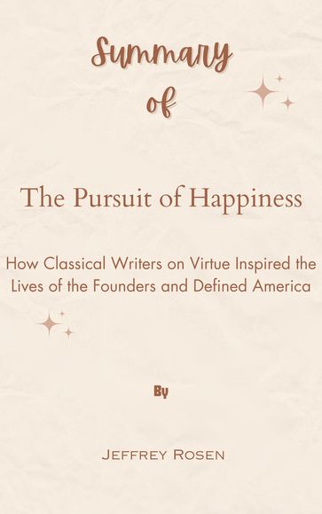 Summary Of The Pursuit of Happiness How Classical Writers on Virtue Inspired the Lives of the Founders and Defined America by Jeffrey Rosen - Mr