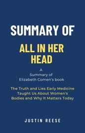 Summary of All in Her Head by Elizabeth Comen: The Truth and Lies Early Medicine Taught Us About Women s Bodies and Why It Matters Today