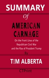 Summary of American Carnage On the Front Lines of the Republican Civil War and the Rise of President Trump By Tim Alberta