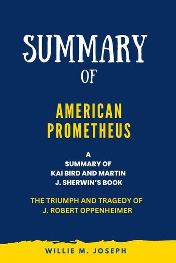 Summary of American Prometheus By Kai Bird and Martin J. Sherwin: The Triumph and Tragedy of J. Robert Oppenheimer - Willie M. Joseph