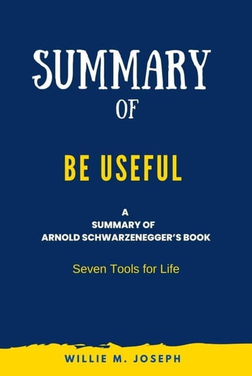 Summary of Be Useful By Arnold Schwarzenegger: Seven Tools for Life - Willie M. Joseph