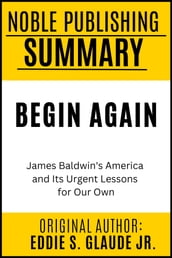 Summary of Begin Again: James Baldwin s America and its Urgent Lessons for Our Own by Eddie S. Glaude Jr. {Noble Publishing}