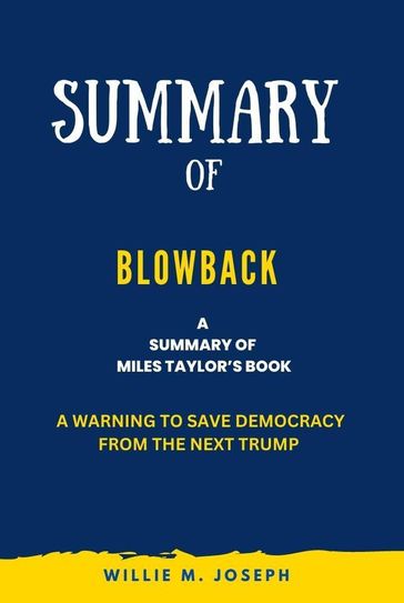 Summary of Blowback By Miles Taylor: A Warning to Save Democracy from the Next Trump - Willie M. Joseph