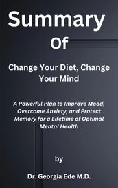 Summary of Change Your Diet, Change Your Mind A Powerful Plan to Improve Mood, Overcome Anxiety, and Protect Memory for a Lifetime of Optimal Mental Health by Dr. Georgia Ede M.D.