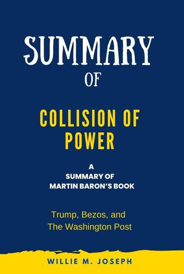 Summary of Collision of Power By Martin Baron: Trump, Bezos, and The Washington Post - Willie M. Joseph
