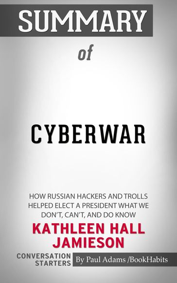 Summary of Cyberwar: How Russian Hackers and Trolls Helped Elect a President What We Don't, Can't, and Do Know - Paul Adams