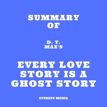 Summary of D. T. Max's Every Love Story Is a Ghost Story - Everest Media