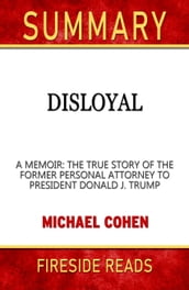 Summary of Disloyal: A Memoir: The True Story of the Former Personal Attorney to President Donald J. Trump by Michael Cohen (Fireside Reads)