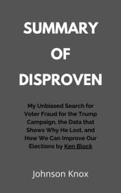 Summary of Disproven My Unbiased Search for Voter Fraud for the Trump Campaign, the Data that Shows Why He Lost, and How We Can Improve Our Elections by Ken Block