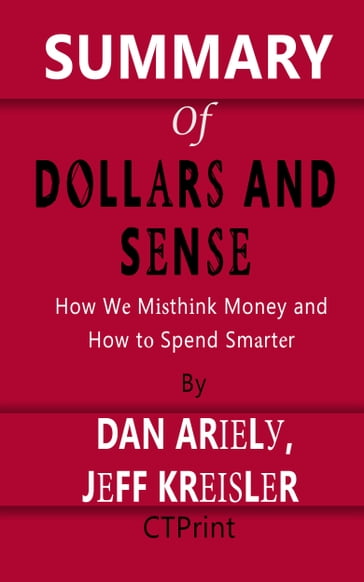 Summary of Dollars and Sense   How We Misthink Money and How to Spend Smarter By Dan Ariely and Jeff Kreisler - CTPrint