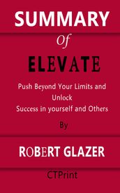 Summary of Elevate Push Beyond Your Limits and Unlock Success in Yourself and Others By Robert Glazer