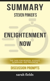 Summary of Enlightenment Now: The Case for Reason, Science, Humanism, and Progress by Steven Pinker (Discussion Prompts)