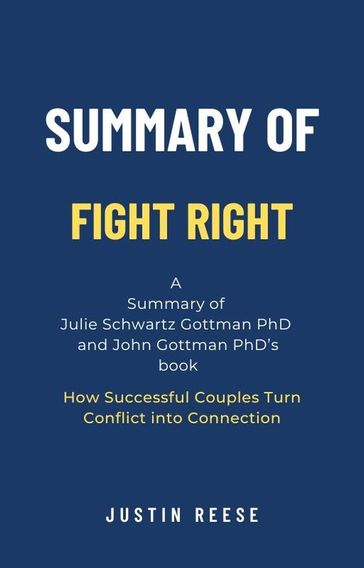 Summary of Fight Right by Julie Schwartz Gottman PhD and John Gottman PhD: How Successful Couples Turn Conflict into Connection - Justin Reese