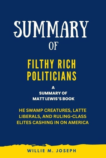 Summary of Filthy Rich Politicians By Matt Lewis: The Swamp Creatures, Latte Liberals, and Ruling-Class Elites Cashing in on America - Willie M. Joseph