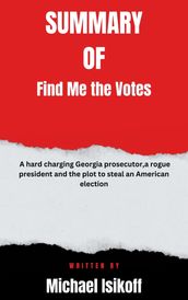Summary of Find Me the Votes A hard charging Georgia prosecutor,a rogue president and the plot to steal an American election By Michael Isikoff