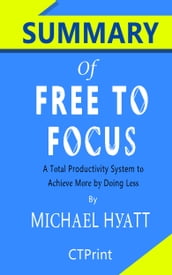 Summary of Free to Focus: A Total Productivity System to Achieve More by Doing Less by Michael Hyatt