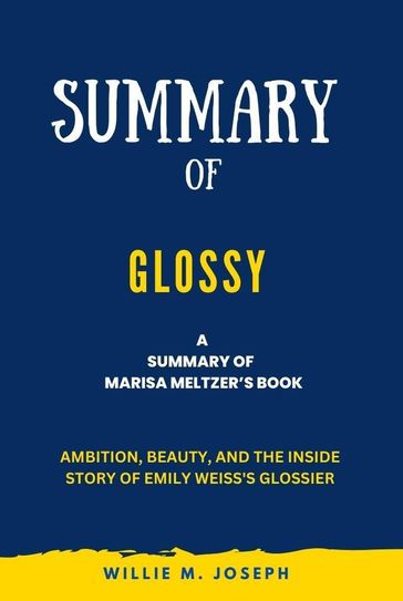 Summary of Glossy By Marisa Meltzer: Ambition, Beauty, and the Inside Story of Emily Weiss's Glossier - Willie M. Joseph