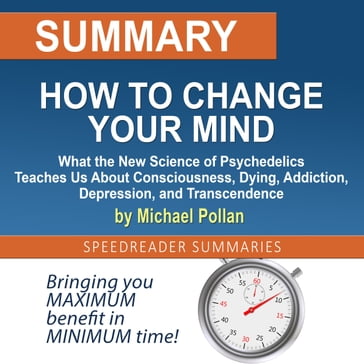 Summary of How to Change Your Mind: What the New Science of Psychedelics Teaches Us About Consciousness, Dying, Addiction, Depression, and Transcendence by Michael Pollan - SpeedReader Summaries