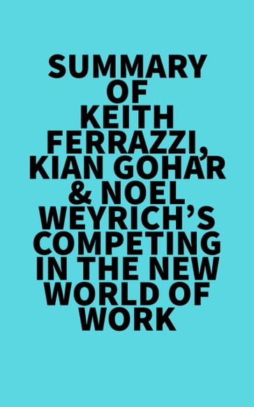 Summary of Keith Ferrazzi, Kian Gohar & Noel Weyrich's Competing in the New World of Work -   Everest Media