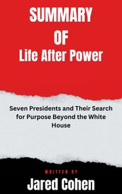 Summary of Life After Power Seven Presidents and Their Search for Purpose Beyond the White House By Jared Cohen