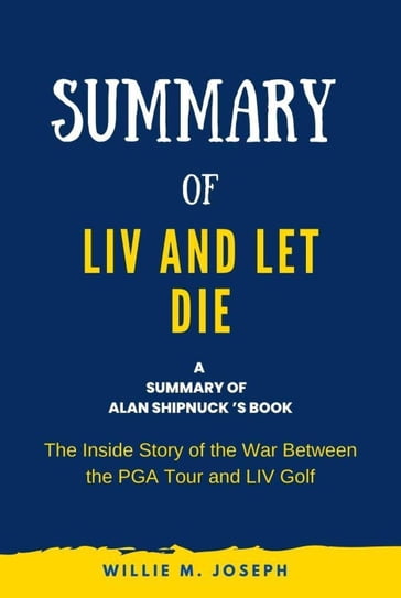 Summary of Liv and Let Die by Alan Shipnuck: The Inside Story of the War Between the PGA Tour and Liv Golf - Willie M. Joseph