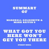 Summary of Marshall Goldsmith & Mark Reiter s What Got You Here Won t Get You There
