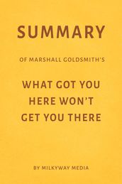 Summary of Marshall Goldsmith s What Got You Here Won t Get You There