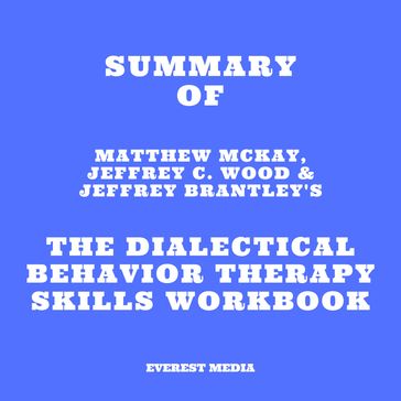 Summary of Matthew McKay, Jeffrey C. Wood & Jeffrey Brantley's The Dialectical Behavior Therapy Skills Workbook - Everest Media