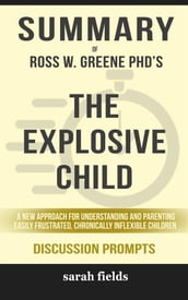 Summary of Ross W. Greene s The Explosive Child: A New Approach for Understanding and Parenting Easily Frustrated, Chronically Inflexible Children have helped thousands of parents, educators, and caregivers: Discussion Prompts