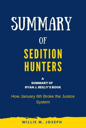 Summary of Sedition Hunters By Ryan J. Reilly: How January 6th Broke the Justice System - Willie M. Joseph